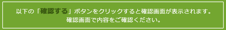 以下の「確認する」ボタンをクリックすると確認画面が表示されます。確認画面で内容をご確認ください。